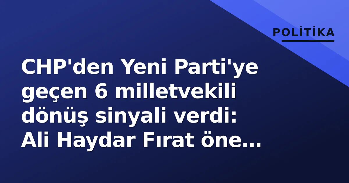 CHP'den Yeni Parti'ye geçen 6 milletvekili dönüş sinyali verdi: Ali Haydar Fırat öne çıktı CHP'den Yeni Parti'ye geçen 6 milletvekili dönüş sinyali verdi: Ali Haydar Fırat öne çıktı
