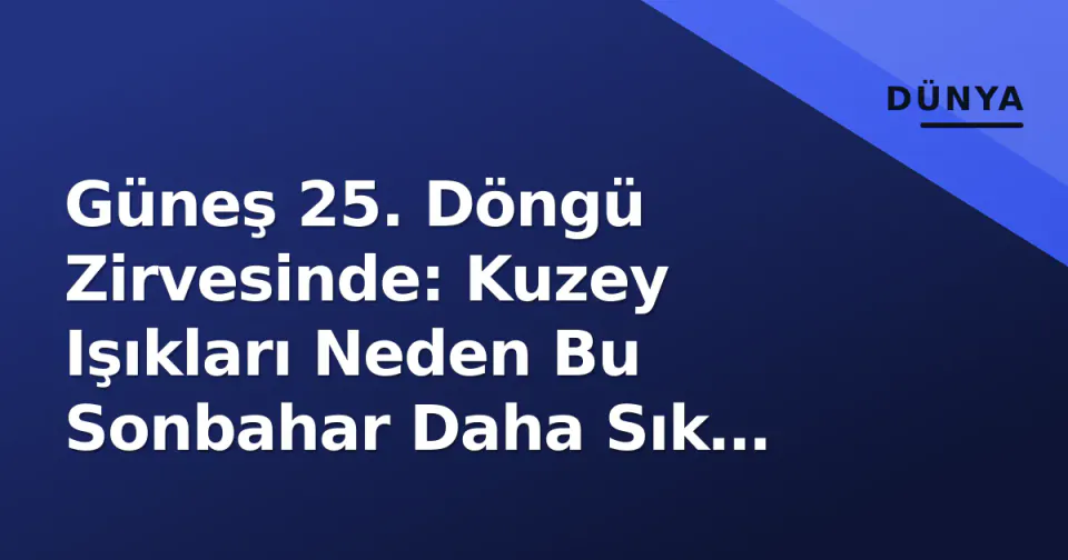 Güneş 25. Döngü Zirvesinde: Kuzey Işıkları Neden Bu Sonbahar Daha Sık Görülüyor? görseli
