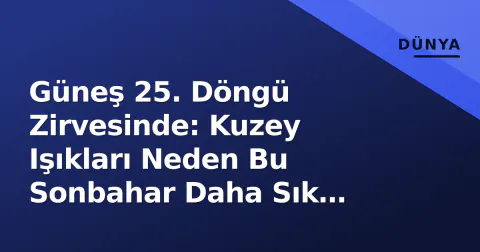 Güneş 25. Döngü Zirvesinde: Kuzey Işıkları Neden Bu Sonbahar Daha Sık Görülüyor?