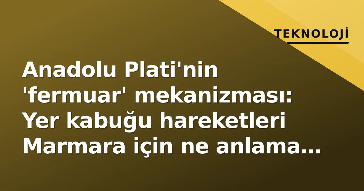 Anadolu Plati'nin 'fermuar' mekanizması: Yer kabuğu hareketleri Marmara için ne anlama geliyor?