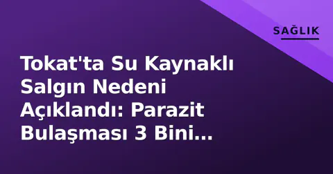 Tokat'ta Su Kaynaklı Salgın Nedeni Açıklandı: Parazit Bulaşması 3 Bini Hastaneye Yolladı