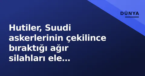 Hutiler, Suudi askerlerinin çekilince bıraktığı ağır silahları ele geçirerek envanterini güçlendirdi