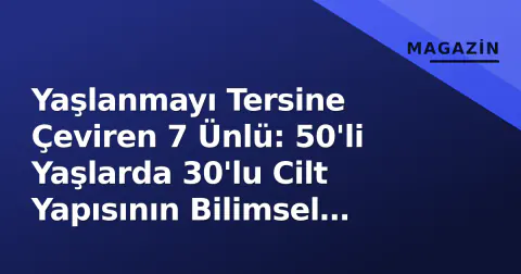 Yaşlanmayı Tersine Çeviren 7 Ünlü: 50'li Yaşlarda 30'lu Cilt Yapısının Bilimsel Gerçeği