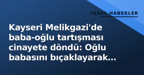 Kayseri Melikgazi'de baba-oğlu tartışması cinayete döndü: Oğlu babasını bıçaklayarak öldürdü