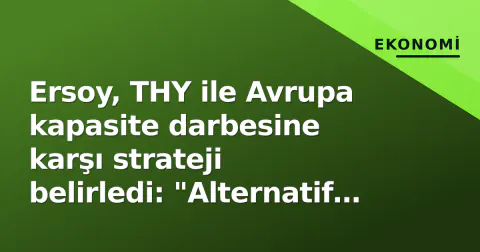 Ersoy, THY ile Avrupa kapasite darbesine karşı strateji belirledi: "Alternatif pazarlar artık öncelik"