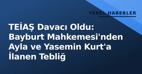 TEİAŞ Davacı Oldu: Bayburt Mahkemesi'nden Ayla ve Yasemin Kurt'a İlanen Tebliğ