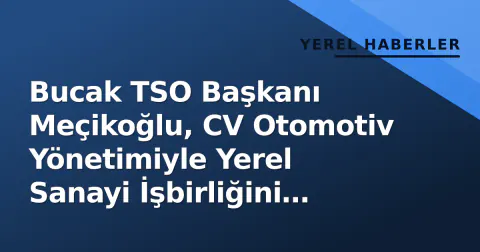 Bucak TSO Başkanı Meçikoğlu, CV Otomotiv Yönetimiyle Yerel Sanayi İşbirliğini Görüştü