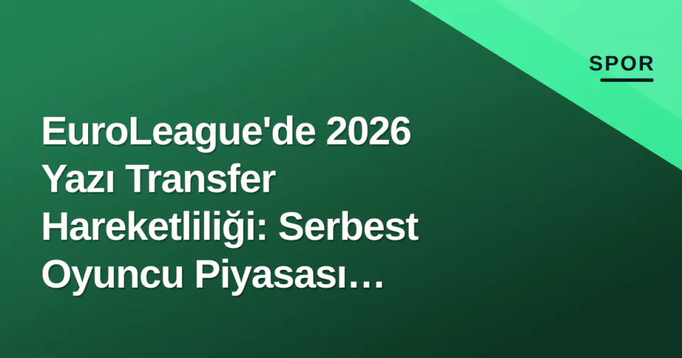 EuroLeague'de 2026 Yazı Transfer Hareketliliği: Serbest Oyuncu Piyasası Şekilleniyor görseli