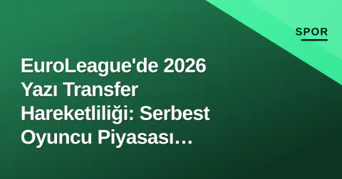 EuroLeague'de 2026 Yazı Transfer Hareketliliği: Serbest Oyuncu Piyasası Şekilleniyor