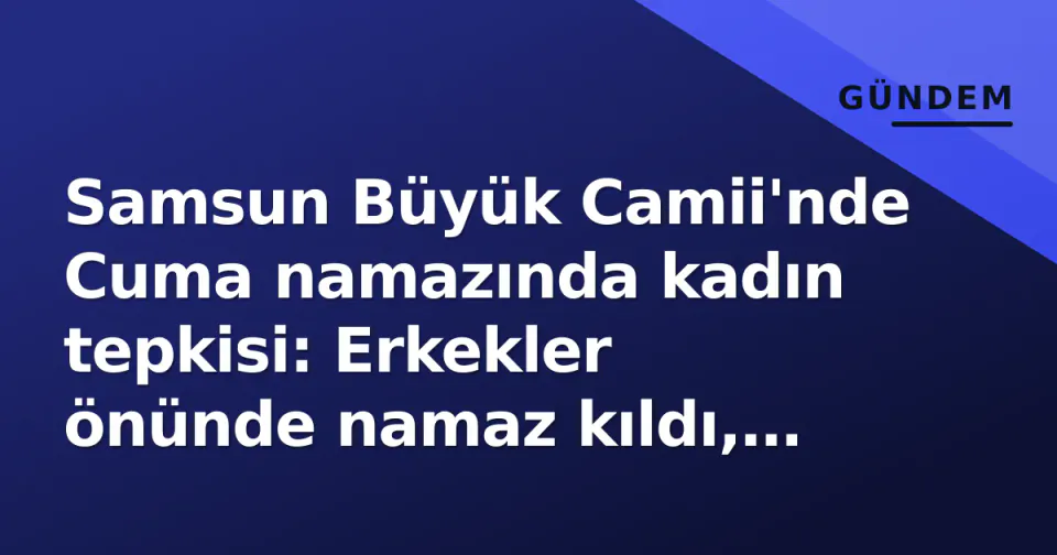 Samsun Büyük Camii'nde Cuma namazında kadın tepkisi: Erkekler önünde namaz kıldı, soruşturma başlatıldı görseli