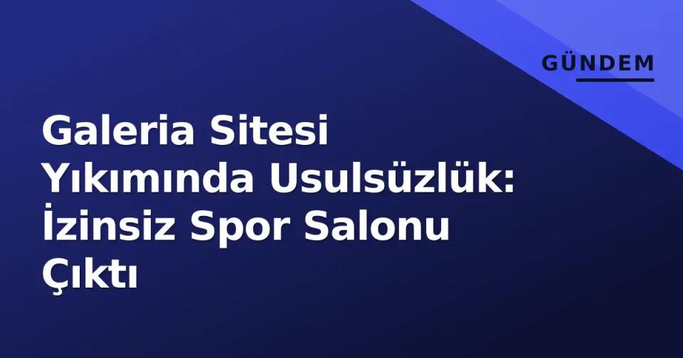 Galeria Sitesi Yıkımında Usulsüzlük: İzinsiz Spor Salonu Çıktı görseli