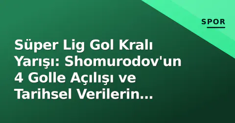 Süper Lig Gol Kralı Yarışı: Shomurodov'un 4 Golle Açılışı ve Tarihsel Verilerin İşaret Ettiği Rota