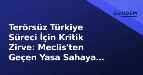 Terörsüz Türkiye Süreci İçin Kritik Zirve: Meclis'ten Geçen Yasa Sahaya İniyor
