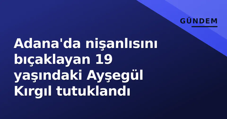 Adana'da nişanlısını bıçaklayan 19 yaşındaki Ayşegül Kırgıl tutuklandı görseli