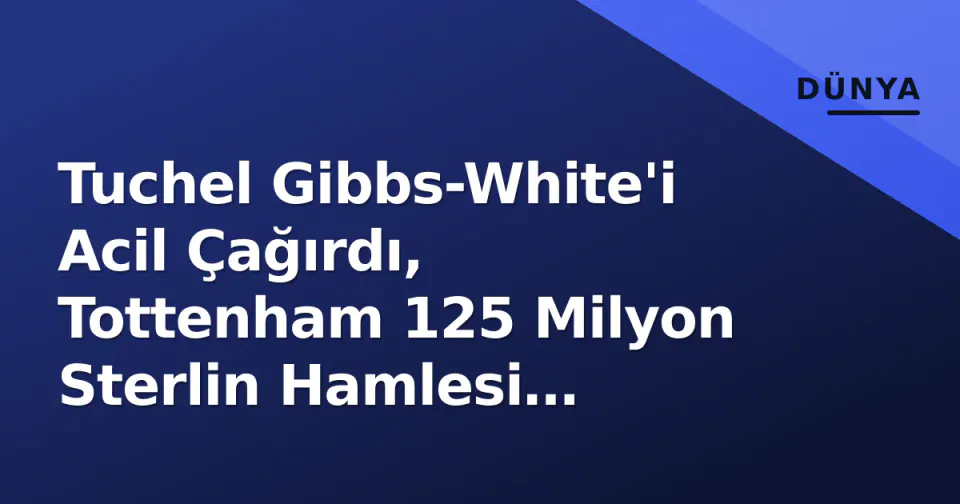 Tuchel Gibbs-White'i Acil Çağırdı, Tottenham 125 Milyon Sterlin Hamlesi Planlıyor görseli