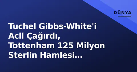Tuchel Gibbs-White'i Acil Çağırdı, Tottenham 125 Milyon Sterlin Hamlesi Planlıyor