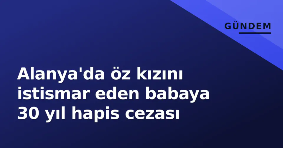 Alanya'da öz kızını istismar eden babaya 30 yıl hapis cezası görseli