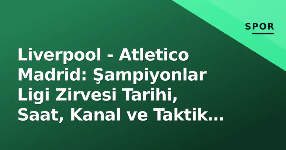 Liverpool - Atletico Madrid: Şampiyonlar Ligi Zirvesi Tarihi, Saat, Kanal ve Taktik Öncesi görseli