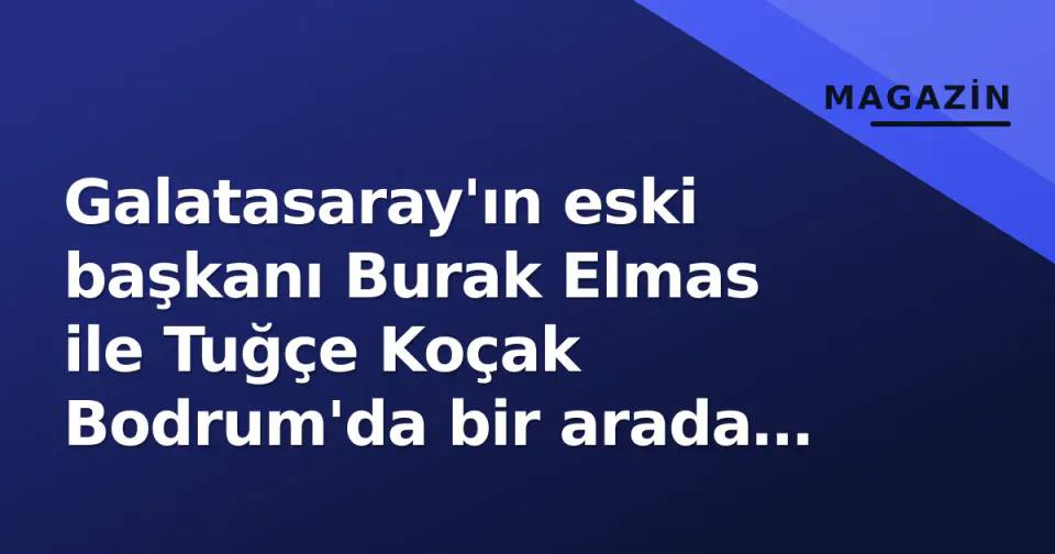 Galatasaray'ın eski başkanı Burak Elmas ile Tuğçe Koçak Bodrum'da bir arada görüldü görseli