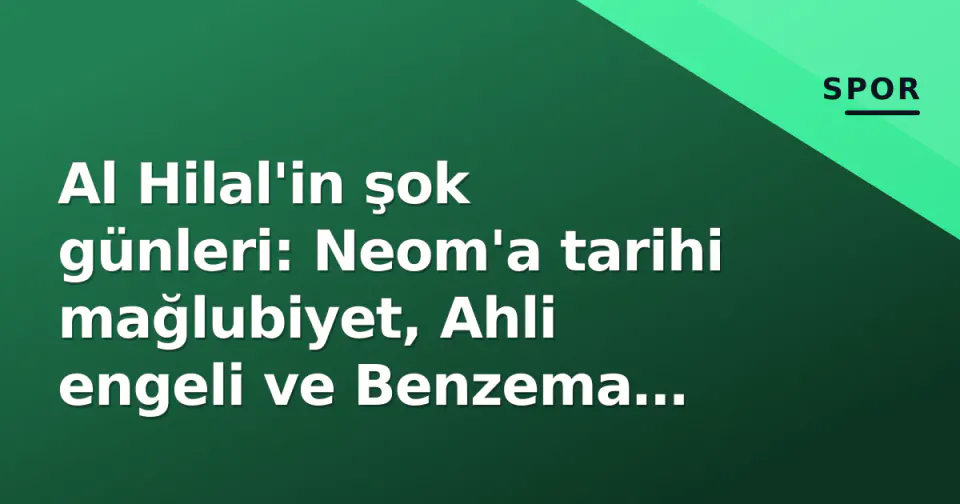 Al Hilal'in şok günleri: Neom'a tarihi mağlubiyet, Ahli engeli ve Benzema kararı görseli