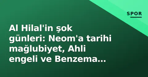 Al Hilal'in şok günleri: Neom'a tarihi mağlubiyet, Ahli engeli ve Benzema kararı