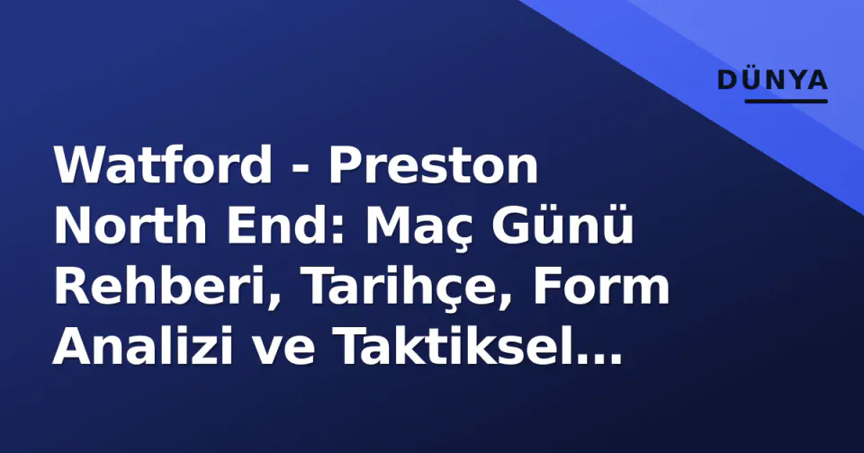 Watford - Preston North End: Maç Günü Rehberi, Tarihçe, Form Analizi ve Taktiksel Anahtarlar görseli
