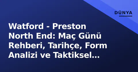 Watford - Preston North End: Maç Günü Rehberi, Tarihçe, Form Analizi ve Taktiksel Anahtarlar