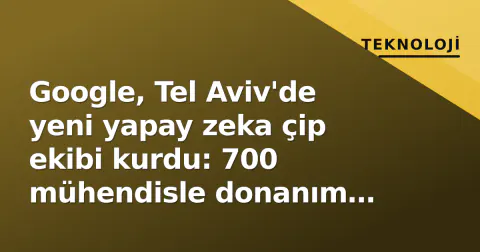Google, Tel Aviv'de yeni yapay zeka çip ekibi kurdu: 700 mühendisle donanım stratejisi değişiyor