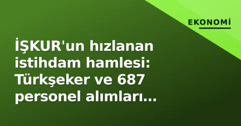 İŞKUR'un hızlanan istihdam hamlesi: Türkşeker ve 687 personel alımları sürecin detayları