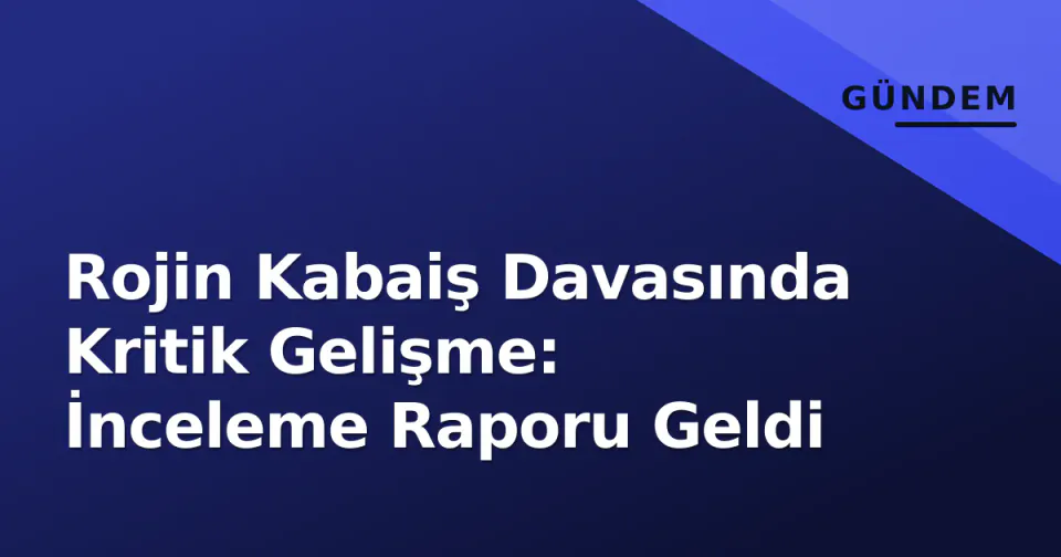 Rojin Kabaiş Davasında Kritik Gelişme: İnceleme Raporu Geldi görseli