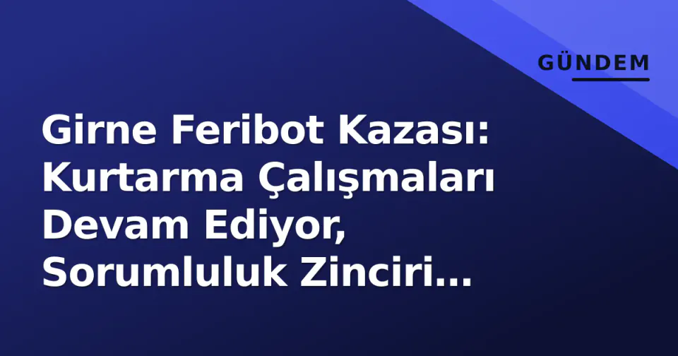 Girne Feribot Kazası: Kurtarma Çalışmaları Devam Ediyor, Sorumluluk Zinciri İrdeleniyor görseli