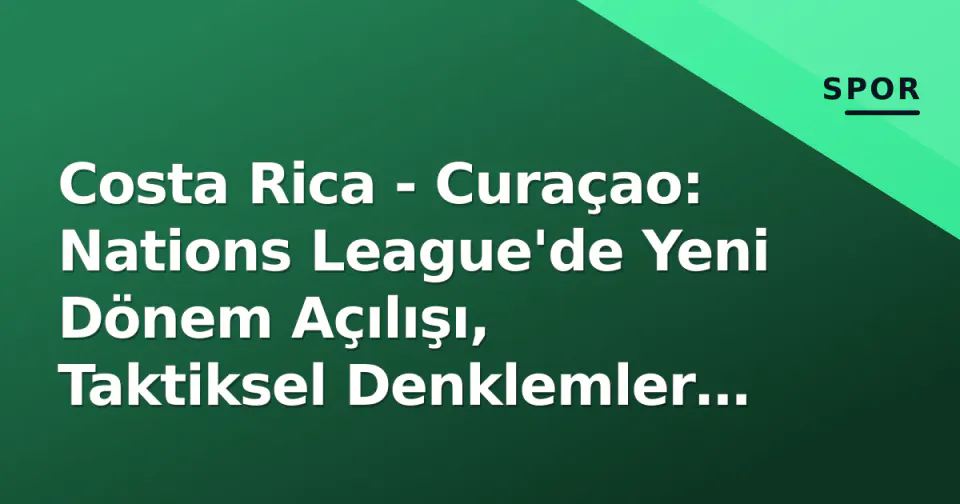 Costa Rica - Curaçao: Nations League'de Yeni Dönem Açılışı, Taktiksel Denklemler ve Çıkarımlar görseli