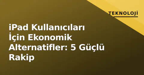iPad Kullanıcıları İçin Ekonomik Alternatifler: 5 Güçlü Rakip