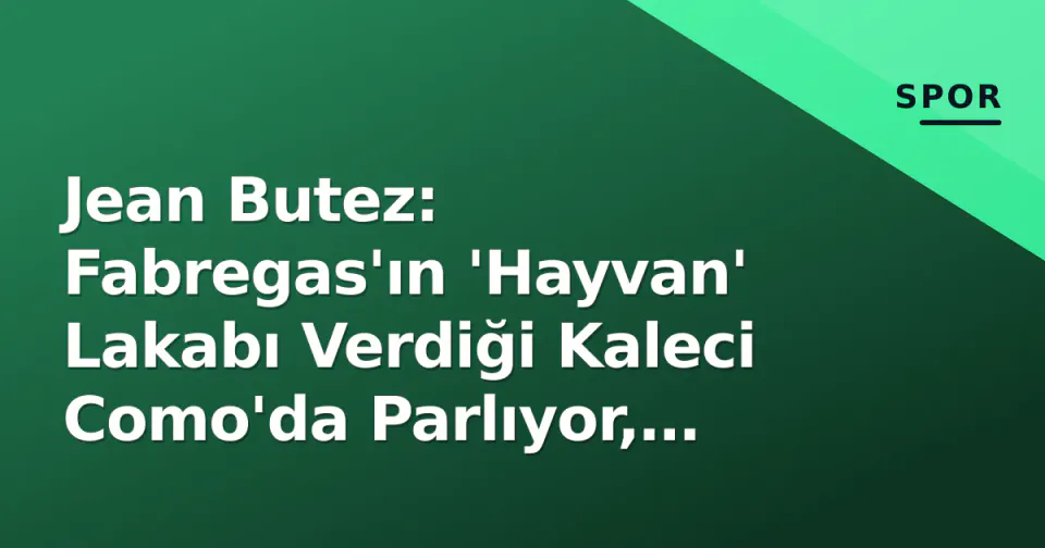 Jean Butez: Fabregas'ın 'Hayvan' Lakabı Verdiği Kaleci Como'da Parlıyor, Fransa Milli Takımı Radarına Girdi