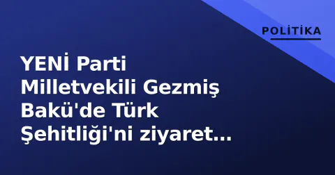 YENİ Parti Milletvekili Gezmiş Bakü'de Türk Şehitliği'ni ziyaret etti: "Bağlar kopmaz"