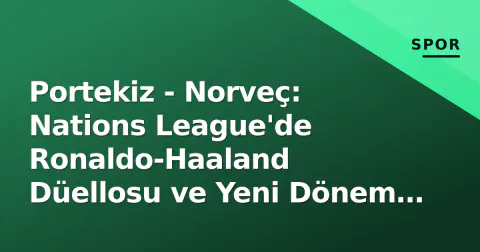 Portekiz - Norveç: Nations League'de Ronaldo-Haaland Düellosu ve Yeni Dönem Sınavı
