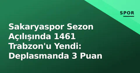 Sakaryaspor Sezon Açılışında 1461 Trabzon'u Yendi: Deplasmanda 3 Puan