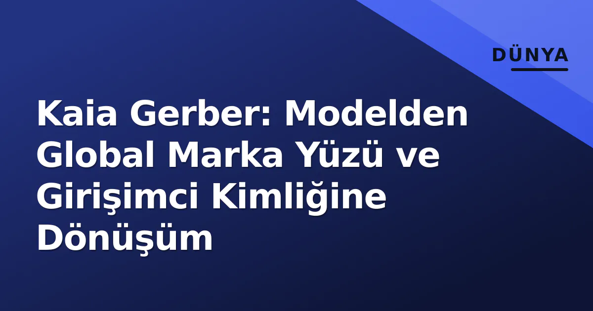 Kaia Gerber: Modelden Global Marka Yüzü ve Girişimci Kimliğine Dönüşüm