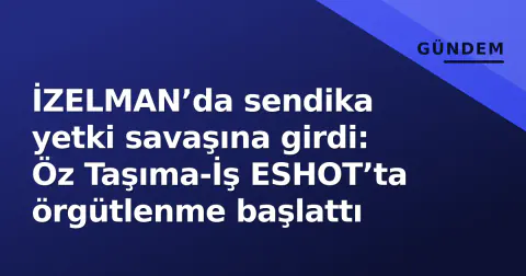 İZELMAN’da sendika yetki savaşına girdi: Öz Taşıma-İş ESHOT’ta örgütlenme başlattı