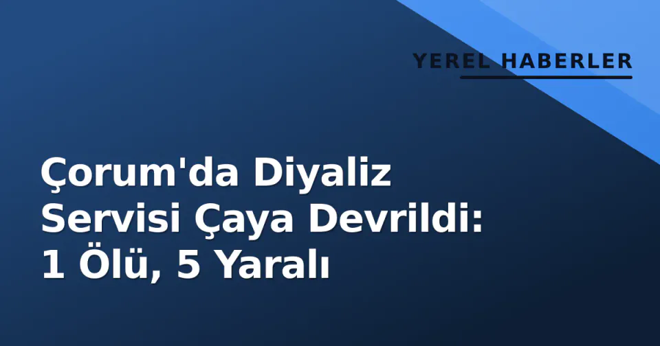 Çorum'da Diyaliz Servisi Çaya Devrildi: 1 Ölü, 5 Yaralı görseli