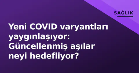 Yeni COVID varyantları yaygınlaşıyor: Güncellenmiş aşılar neyi hedefliyor?