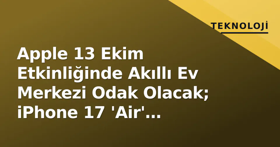 Apple 13 Ekim Etkinliğinde Akıllı Ev Merkezi Odak Olacak; iPhone 17 'Air' Üretimi Zorlanıyor görseli