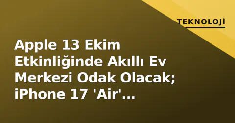 Apple 13 Ekim Etkinliğinde Akıllı Ev Merkezi Odak Olacak; iPhone 17 'Air' Üretimi Zorlanıyor