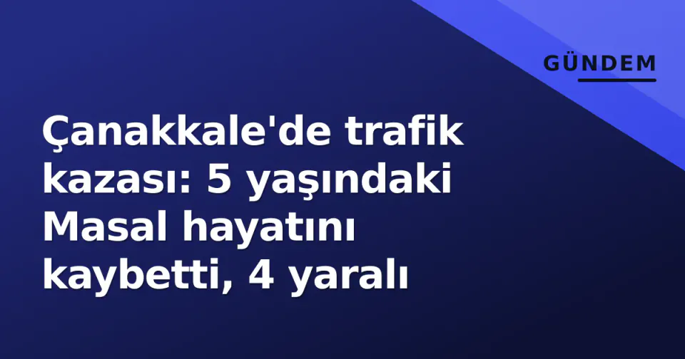 Çanakkale'de trafik kazası: 5 yaşındaki Masal hayatını kaybetti, 4 yaralı görseli