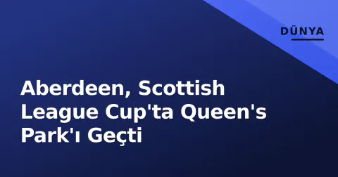 Aberdeen, Scottish League Cup'ta Queen's Park'ı Geçti Aberdeen, Scottish League Cup'ta Queen's Park'ı Geçti