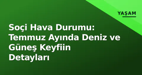 Soçi Hava Durumu: Temmuz Ayında Deniz ve Güneş Keyfiin Detayları