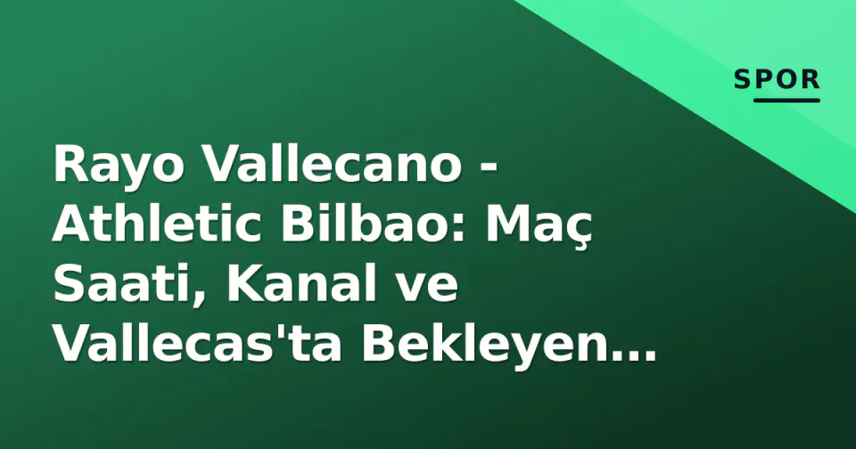 Rayo Vallecano - Athletic Bilbao: Maç Saati, Kanal ve Vallecas'ta Bekleyen Zor Sınav görseli