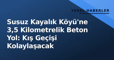 Susuz Kayalık Köyü'ne 3,5 Kilometrelik Beton Yol: Kış Geçişi Kolaylaşacak