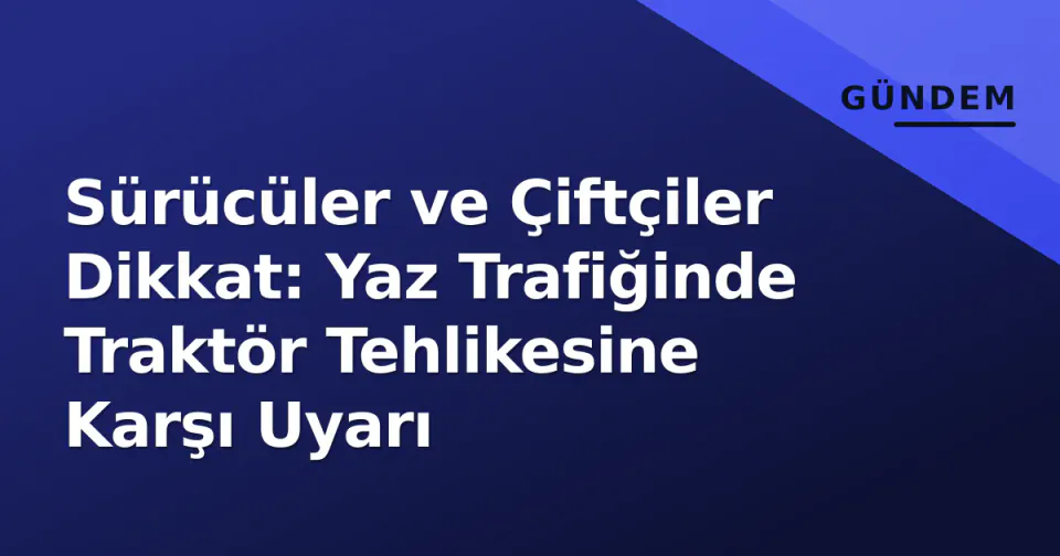 Sürücüler ve Çiftçiler Dikkat: Yaz Trafiğinde Traktör Tehlikesine Karşı Uyarı görseli