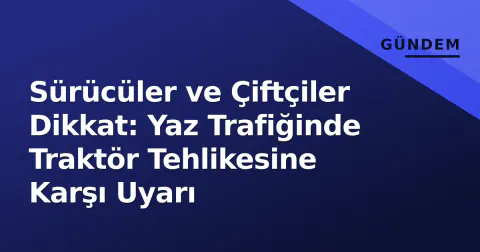 Sürücüler ve Çiftçiler Dikkat: Yaz Trafiğinde Traktör Tehlikesine Karşı Uyarı